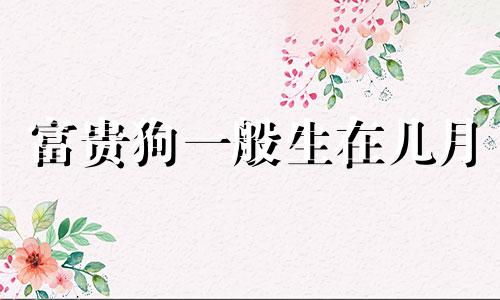 富贵狗一般生在几月 属狗女几月生是富婆命