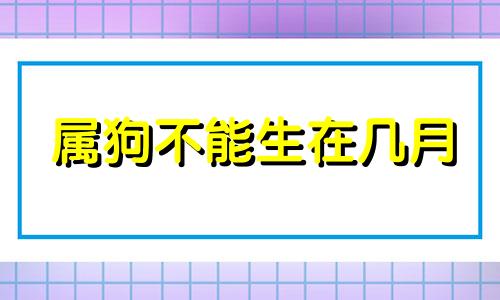 属狗不能生在几月 狗忌讳几月出生
