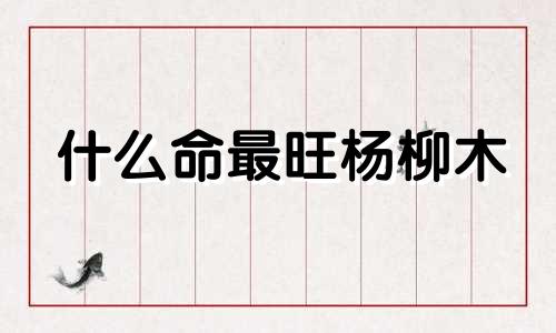 什么命最旺杨柳木 白蜡金能克住杨柳木吗