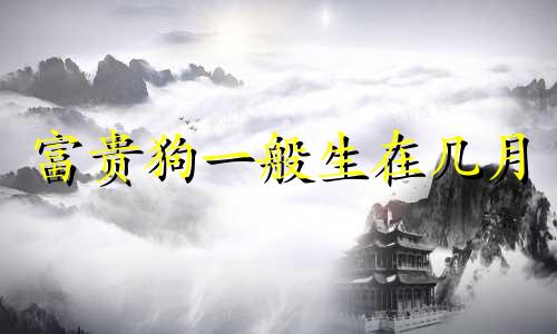 富贵狗一般生在几月 十狗九苦,哪个月份最苦