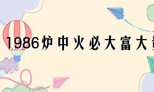 1986炉中火必大富大贵 炉中火命好不好,有什么喜忌?