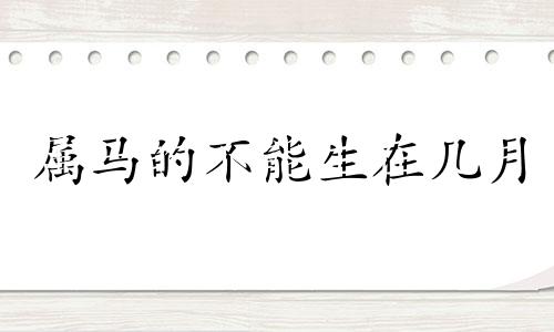 属马的不能生在几月 马年不宜生子的属相