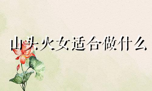 山头火女适合做什么 山头火女命是什么意思