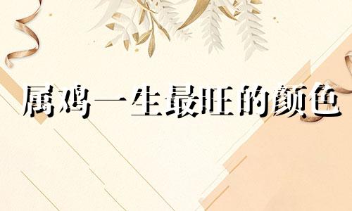 属鸡一生最旺的颜色 属鸡卧室什么颜色最好旺财