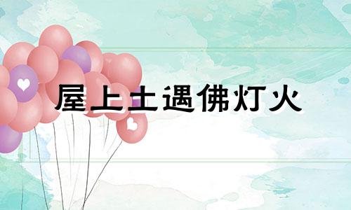 屋上土遇佛灯火 屋上土佩戴什么讲究