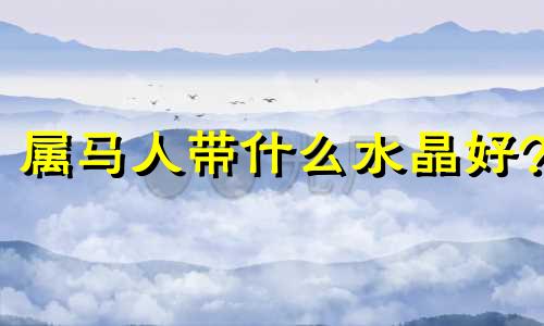 属马人带什么水晶好? 属相马适合戴什么水晶