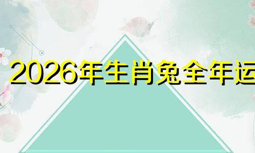 2026年生肖兔全年运程 属兔2026年