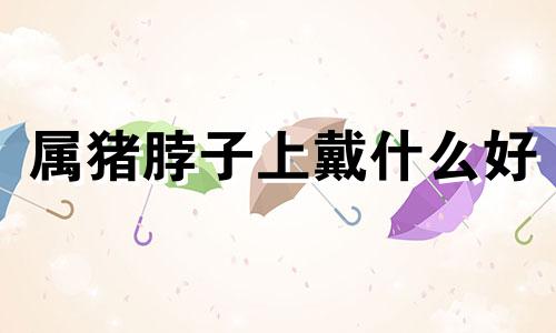 属猪脖子上戴什么好 属猪适合的镇宅
