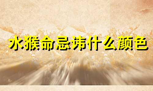 水猴命忌讳什么颜色 属相水猴命