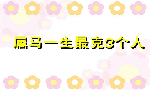 属马一生最克3个人 为什么娶妻不娶属马女