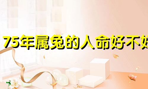 75年属兔的人命好不好 属蛇的人命好不好