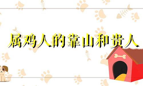 属鸡人的靠山和贵人 属鸡人跟谁一起财运好