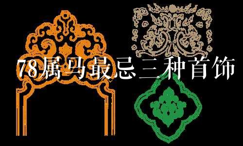 78属马最忌三种首饰 78年属马女佩戴什么招横财