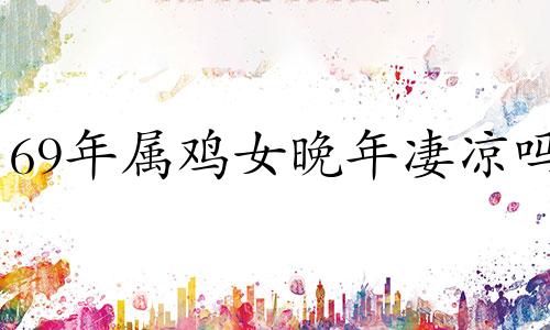 69年属鸡女晚年凄凉吗 69年属鸡女晚年凄凉命运