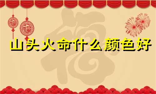 山头火命什么颜色好 山头火适合的颜色