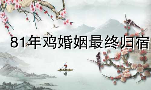 81年鸡婚姻最终归宿 1981属鸡人终身的三大坎