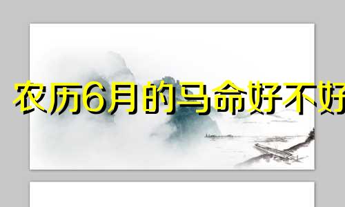 农历6月的马命好不好 十马九苦,哪个月份最苦