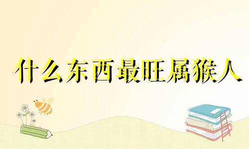 什么东西最旺属猴人 什么能旺水命