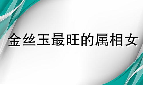 金丝玉最旺的属相女 金丝玉为什么不买白色的