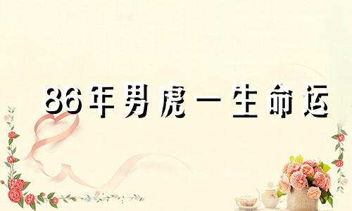 86年男虎一生命运 86年虎男一生婚姻状况