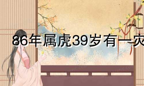 86年属虎39岁有一灾 86年虎男命中注定娶的人