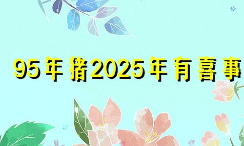 95年猪2025年有喜事吗 95年属猪30岁有一劫