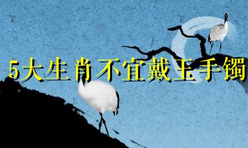 5大生肖不宜戴玉手镯 三种属相不能戴玉