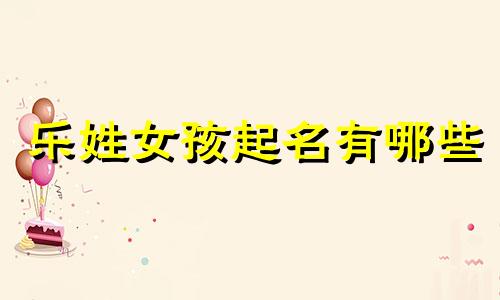 乐姓女孩起名有哪些