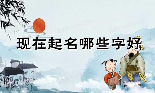 现在起名哪些字好