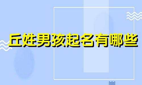 丘姓男孩起名有哪些