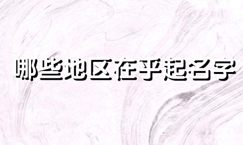 哪些地区在乎起名字