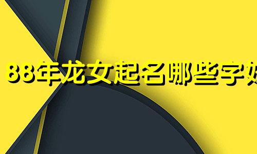 88年龙女起名哪些字好