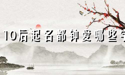 10后起名都钟爱哪些字