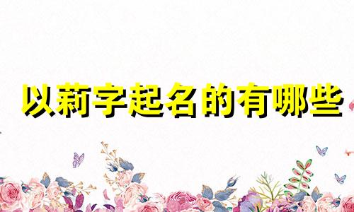 以莉字起名的有哪些