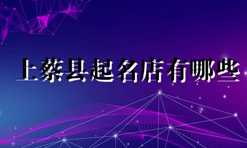 上蔡县起名店有哪些