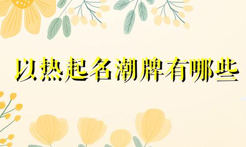以热起名潮牌有哪些