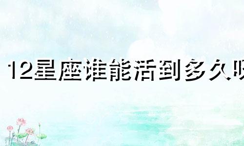 12星座谁能活到多久呀