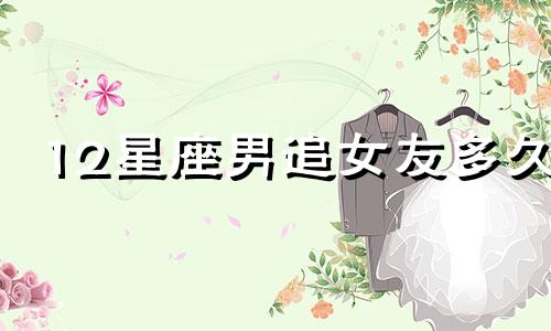 12星座男追女友多久