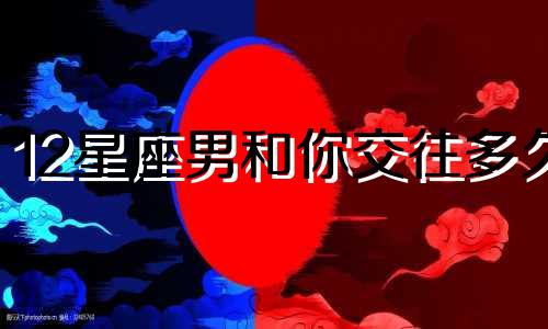 12星座男和你交往多久