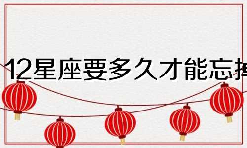 12星座要多久才能忘掉