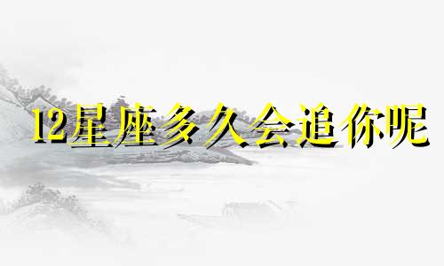 12星座多久会追你呢