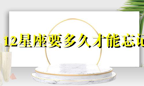 12星座要多久才能忘记