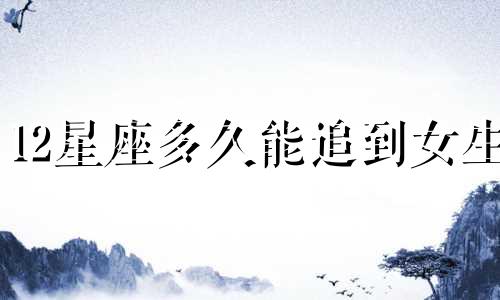 12星座多久能追到女生