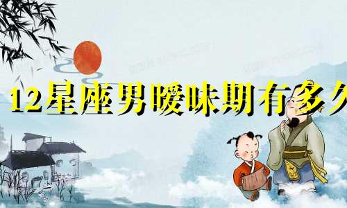 12星座男暧昧期有多久