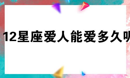 12星座爱人能爱多久呢