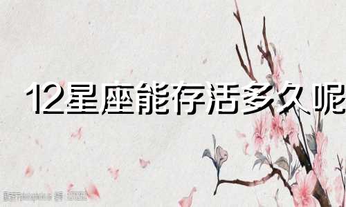 12星座能存活多久呢