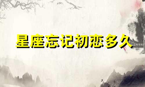 星座忘记初恋多久