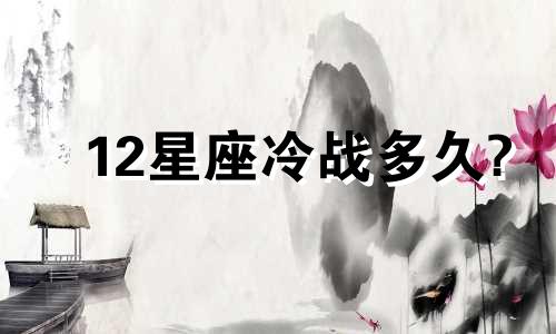 12星座冷战多久?