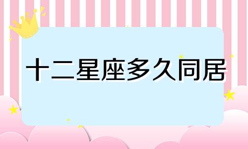 十二星座多久同居