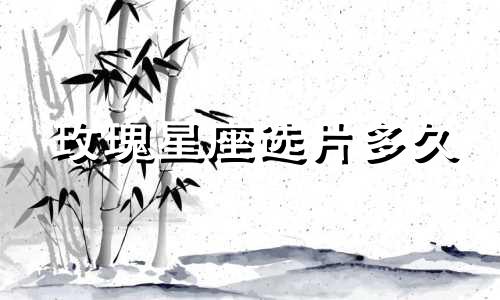 玫瑰星座选片多久